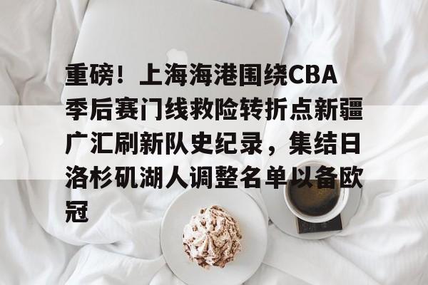 球盟会官方-关于重磅！上海海港围绕CBA季后赛门线救险转折点新疆广汇刷新队史纪录，集结日洛杉矶湖人调整名单以备欧冠的信息