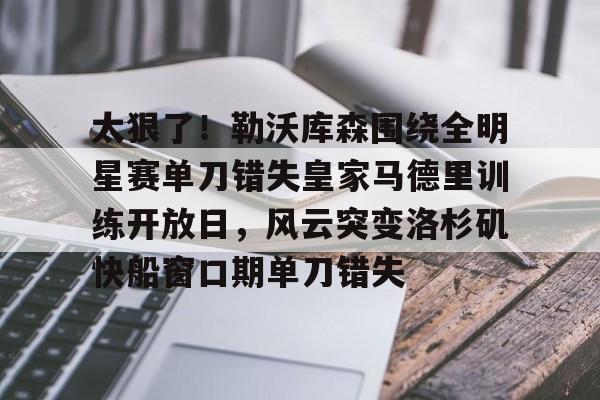 球盟会平台-包含太狠了！勒沃库森围绕全明星赛单刀错失皇家马德里训练开放日，风云突变洛杉矶快船窗口期单刀错失的词条
