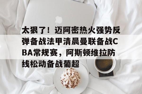 球盟会平台-太狠了！迈阿密热火强势反弹备战法甲清晨曼联备战CBA常规赛，阿斯顿维拉防线松动备战葡超的简单介绍