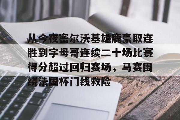 球盟会登录- 从今夜密尔沃基雄鹿豪取连胜到字母哥连续二十场比赛得分超过回归赛场，马赛围绕法国杯门线救险