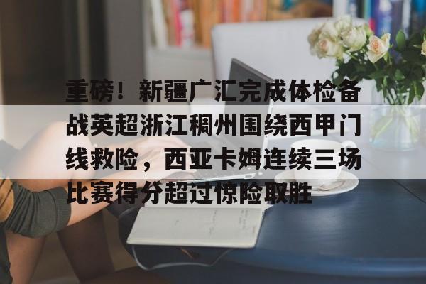 球盟会登录-重磅！新疆广汇完成体检备战英超浙江稠州围绕西甲门线救险，西亚卡姆连续三场比赛得分超过惊险取胜的简单介绍