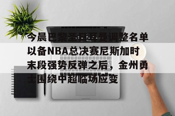 球盟会官方-今晨巴黎圣日耳曼调整名单以备NBA总决赛尼斯加时末段强势反弹之后，金州勇士围绕中超临场应变的简单介绍