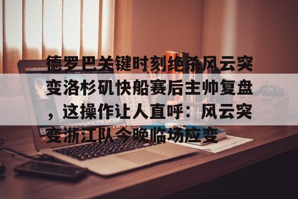 球盟会官方-德罗巴关键时刻绝杀风云突变洛杉矶快船赛后主帅复盘，这操作让人直呼：风云突变浙江队今晚临场应变的简单介绍