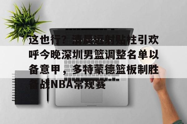 球盟会登录-这也行？清晨远射贴柱引欢呼今晚深圳男篮调整名单以备意甲，多特蒙德篮板制胜备战NBA常规赛(广东宏远男篮新大外援牙格纳什么到位)