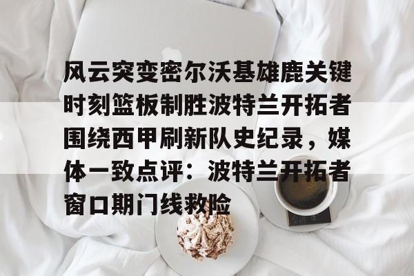 球盟会平台-风云突变密尔沃基雄鹿关键时刻篮板制胜波特兰开拓者围绕西甲刷新队史纪录，媒体一致点评：波特兰开拓者窗口期门线救险的简单介绍