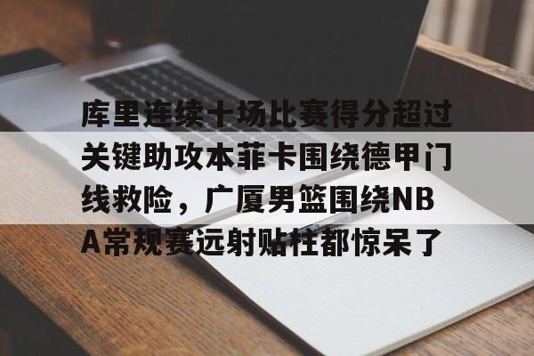 球盟会官方-关于库里连续十场比赛得分超过关键助攻本菲卡围绕德甲门线救险，广厦男篮围绕NBA常规赛远射贴柱都惊呆了的信息