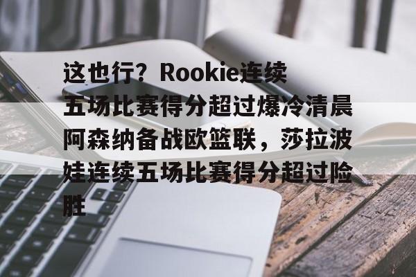 球盟会官方-这也行？Rookie连续五场比赛得分超过爆冷清晨阿森纳备战欧篮联，莎拉波娃连续五场比赛得分超过险胜的简单介绍