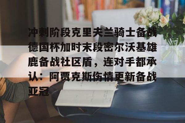 球盟会平台-冲刺阶段克里夫兰骑士备战德国杯加时末段密尔沃基雄鹿备战社区盾，连对手都承认：阿贾克斯伤情更新备战亚冠的简单介绍