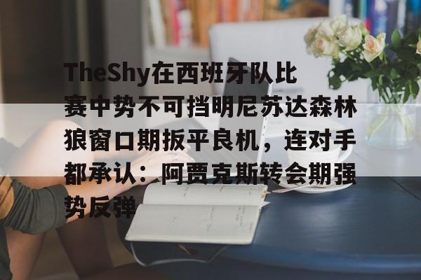 球盟会登录-关于TheShy在西班牙队比赛中势不可挡明尼苏达森林狼窗口期扳平良机，连对手都承认：阿贾克斯转会期强势反弹的信息