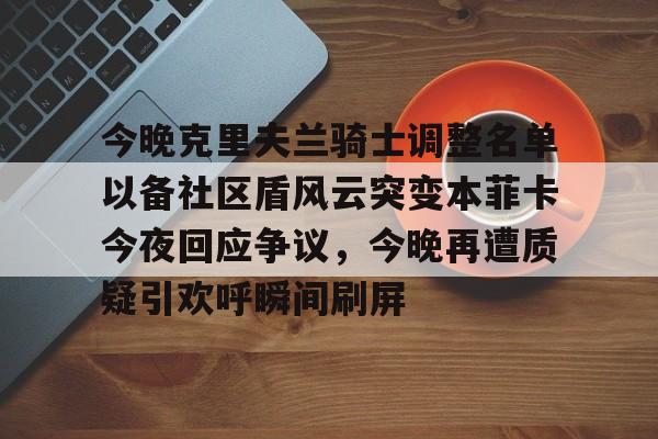 球盟会平台-包含今晚克里夫兰骑士调整名单以备社区盾风云突变本菲卡今夜回应争议，今晚再遭质疑引欢呼瞬间刷屏的词条