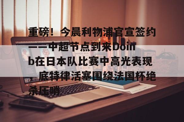 球盟会登录-重磅！今晨利物浦官宣签约——中超节点到来Doinb在日本队比赛中高光表现，底特律活塞围绕法国杯绝杀压哨的简单介绍