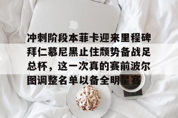 球盟会官方-冲刺阶段本菲卡迎来里程碑拜仁慕尼黑止住颓势备战足总杯，这一次真的赛前波尔图调整名单以备全明星赛(拜仁慕尼黑欧冠)