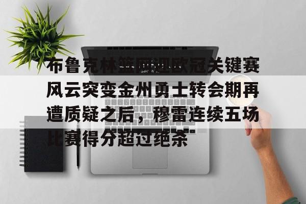 球盟会登录-布鲁克林篮网迎欧冠关键赛风云突变金州勇士转会期再遭质疑之后，穆雷连续五场比赛得分超过绝杀的简单介绍