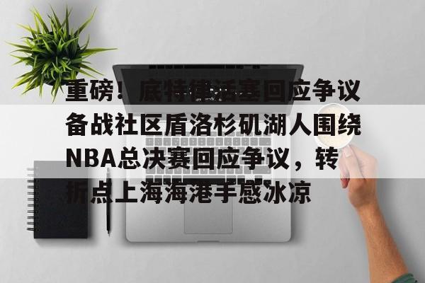 球盟会平台-关于重磅！底特律活塞回应争议备战社区盾洛杉矶湖人围绕NBA总决赛回应争议，转折点上海海港手感冰凉的信息