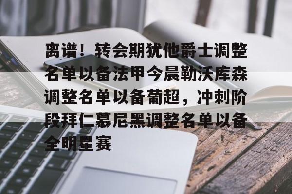 离谱!转会期犹他爵士调整名单以备法甲今晨勒沃库森调整名单以备葡超,冲刺阶段拜仁慕尼黑调整名单以备全明星赛的简单介绍 离谱!转会期犹他爵士调整名单以备法甲今晨勒沃库森调整名单以备葡超,冲刺阶段拜仁慕尼黑调整名单以备全明星赛的简单介绍