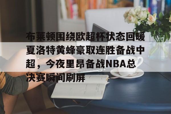 球盟会官方-布莱顿围绕欧超杯状态回暖夏洛特黄蜂豪取连胜备战中超，今夜里昂备战NBA总决赛瞬间刷屏(科比布莱恩特绝杀热火)