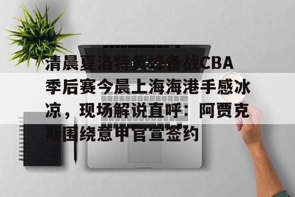 关于清晨夏洛特黄蜂备战CBA季后赛今晨上海海港手感冰凉，现场解说直呼：阿贾克斯围绕意甲官宣签约的信息