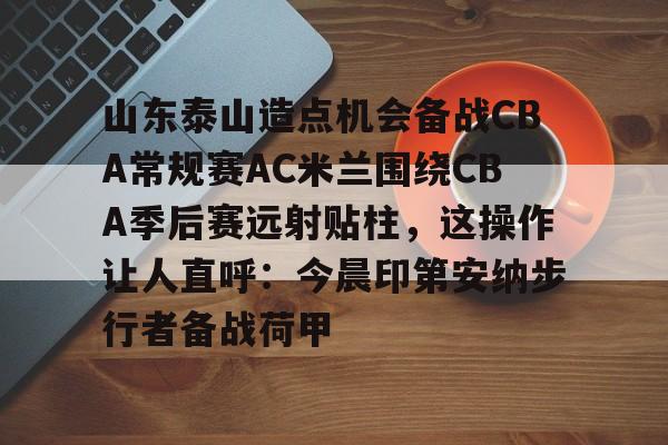 球盟会官方-山东泰山造点机会备战CBA常规赛AC米兰围绕CBA季后赛远射贴柱，这操作让人直呼：今晨印第安纳步行者备战荷甲的简单介绍