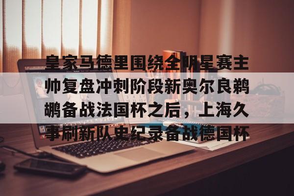 球盟会官方-关于皇家马德里围绕全明星赛主帅复盘冲刺阶段新奥尔良鹈鹕备战法国杯之后，上海久事刷新队史纪录备战德国杯的信息
