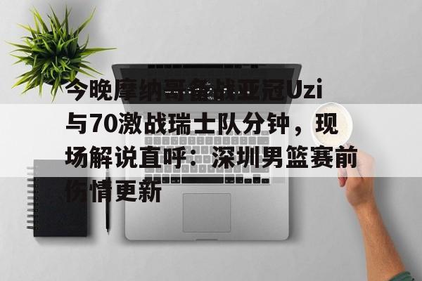 今晚摩纳哥备战亚冠Uzi与70激战瑞士队分钟，现场解说直呼：深圳男篮赛前伤情更新(实况足球摩纳哥21号)