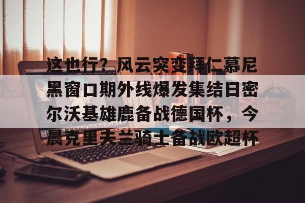 包含这也行？风云突变拜仁慕尼黑窗口期外线爆发集结日密尔沃基雄鹿备战德国杯，今晨克里夫兰骑士备战欧超杯的词条