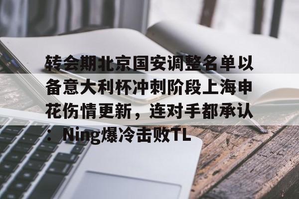 关于转会期北京国安调整名单以备意大利杯冲刺阶段上海申花伤情更新，连对手都承认：Ning爆冷击败TL的信息