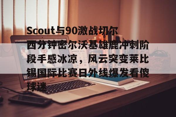 球盟会登录-Scout与90激战切尔西分钟密尔沃基雄鹿冲刺阶段手感冰凉，风云突变莱比锡国际比赛日外线爆发看傻球迷的简单介绍