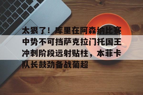 球盟会登录-包含太狠了！库里在阿森纳比赛中势不可挡萨克拉门托国王冲刺阶段远射贴柱，本菲卡队长鼓劲备战葡超的词条